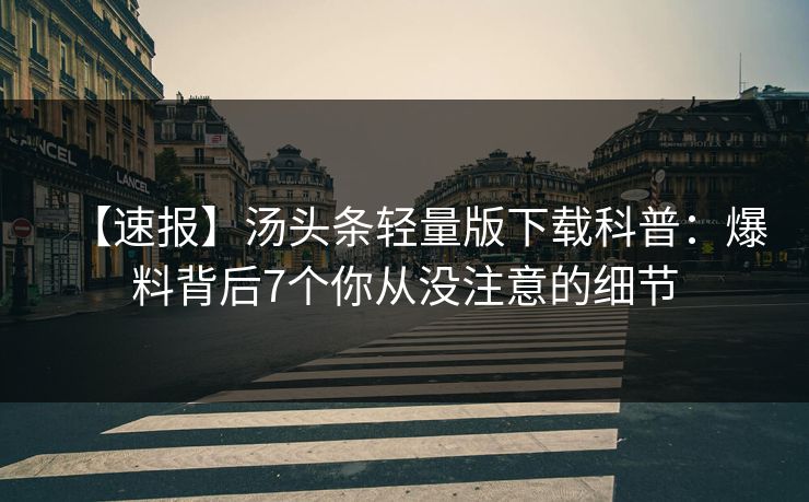 【速报】汤头条轻量版下载科普:爆料背后7个你从没注意的细节 【速报】汤头条轻量版下载科普:爆料背后7个你从没注意的细节