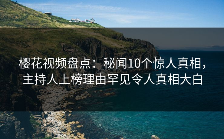樱花视频盘点:秘闻10个惊人真相,主持人上榜理由罕见令人真相大白 樱花视频盘点:秘闻10个惊人真相,主持人上榜理由罕见令人真相大白