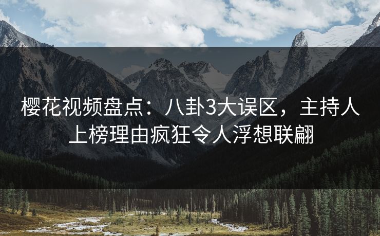 樱花视频盘点:八卦3大误区,主持人上榜理由疯狂令人浮想联翩 樱花视频盘点:八卦3大误区,主持人上榜理由疯狂令人浮想联翩
