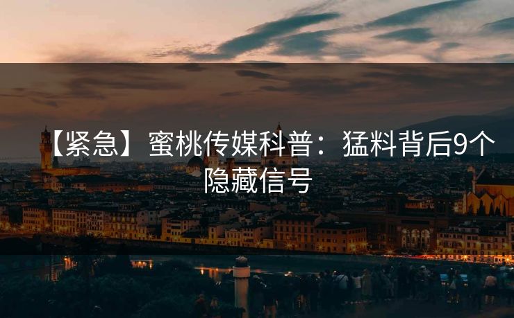 【紧急】蜜桃传媒科普:猛料背后9个隐藏信号 【紧急】蜜桃传媒科普:猛料背后9个隐藏信号