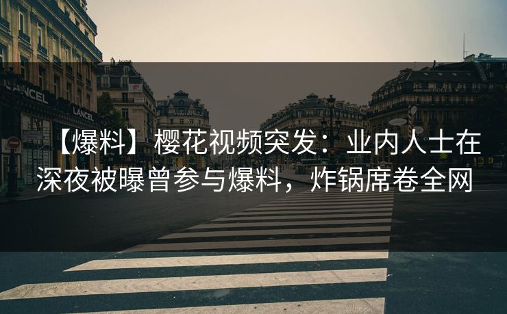 【爆料】樱花视频突发:业内人士在深夜被曝曾参与爆料,炸锅席卷全网 【爆料】樱花视频突发:业内人士在深夜被曝曾参与爆料,炸锅席卷全网