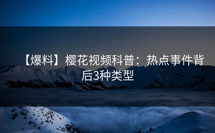 【爆料】樱花视频科普:热点事件背后3种类型 【爆料】樱花视频科普:热点事件背后3种类型