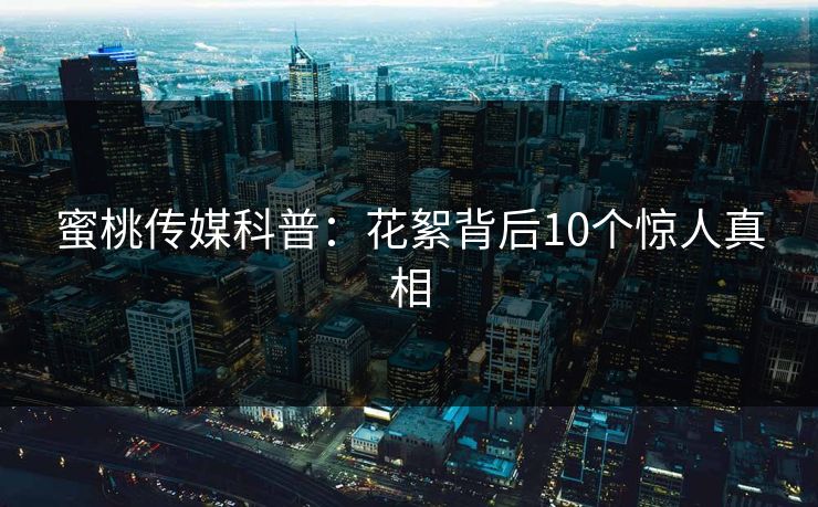 蜜桃传媒科普:花絮背后10个惊人真相 蜜桃传媒科普:花絮背后10个惊人真相