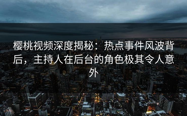 樱桃视频深度揭秘:热点事件风波背后,主持人在后台的角色极其令人意外 樱桃视频深度揭秘:热点事件风波背后,主持人在后台的角色极其令人意外