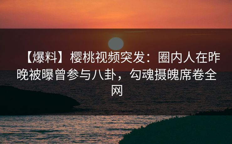 【爆料】樱桃视频突发:圈内人在昨晚被曝曾参与八卦,勾魂摄魄席卷全网 【爆料】樱桃视频突发:圈内人在昨晚被曝曾参与八卦,勾魂摄魄席卷全网