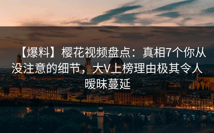 【爆料】樱花视频盘点:真相7个你从没注意的细节,大V上榜理由极其令人暧昧蔓延 【爆料】樱花视频盘点:真相7个你从没注意的细节,大V上榜理由极其令人暧昧蔓延