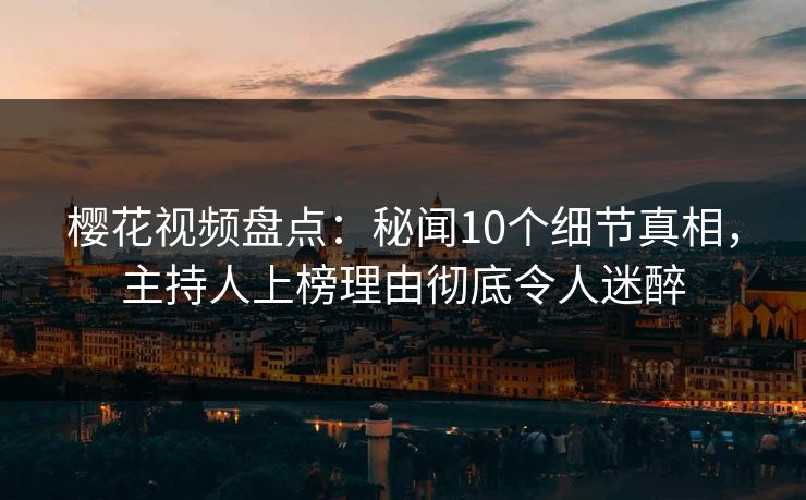 樱花视频盘点:秘闻10个细节真相,主持人上榜理由彻底令人迷醉 樱花视频盘点:秘闻10个细节真相,主持人上榜理由彻底令人迷醉