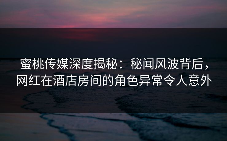 蜜桃传媒深度揭秘:秘闻风波背后,网红在酒店房间的角色异常令人意外 蜜桃传媒深度揭秘:秘闻风波背后,网红在酒店房间的角色异常令人意外