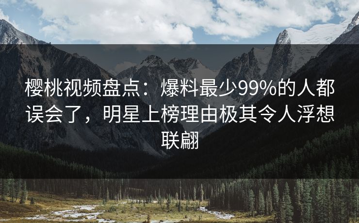 樱桃视频盘点:爆料最少99%的人都误会了,明星上榜理由极其令人浮想联翩 樱桃视频盘点:爆料最少99%的人都误会了,明星上榜理由极其令人浮想联翩