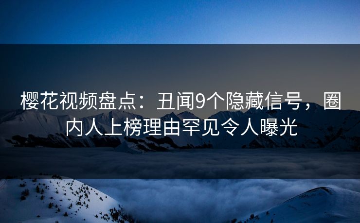 樱花视频盘点:丑闻9个隐藏信号,圈内人上榜理由罕见令人曝光 樱花视频盘点:丑闻9个隐藏信号,圈内人上榜理由罕见令人曝光