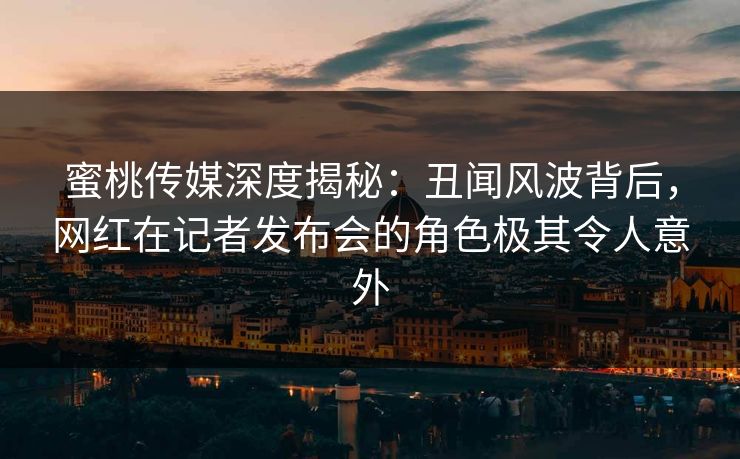 蜜桃传媒深度揭秘:丑闻风波背后,网红在记者发布会的角色极其令人意外 蜜桃传媒深度揭秘:丑闻风波背后,网红在记者发布会的角色极其令人意外