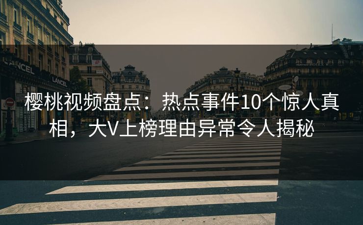樱桃视频盘点:热点事件10个惊人真相,大V上榜理由异常令人揭秘 樱桃视频盘点:热点事件10个惊人真相,大V上榜理由异常令人揭秘