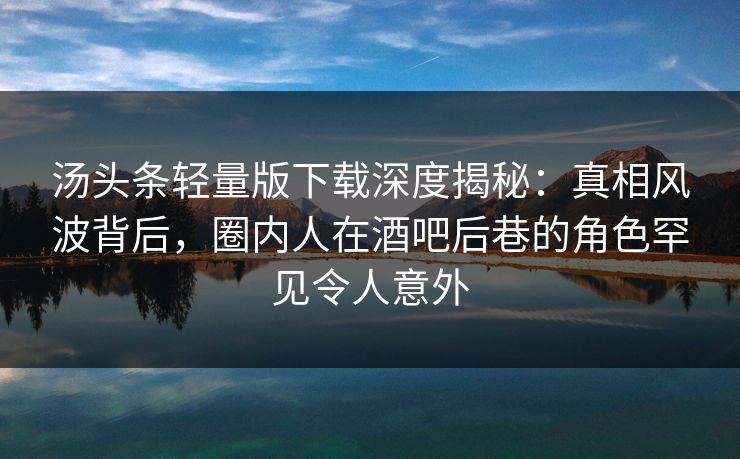 汤头条轻量版下载深度揭秘:真相风波背后,圈内人在酒吧后巷的角色罕见令人意外 汤头条轻量版下载深度揭秘:真相风波背后,圈内人在酒吧后巷的角色罕见令人意外