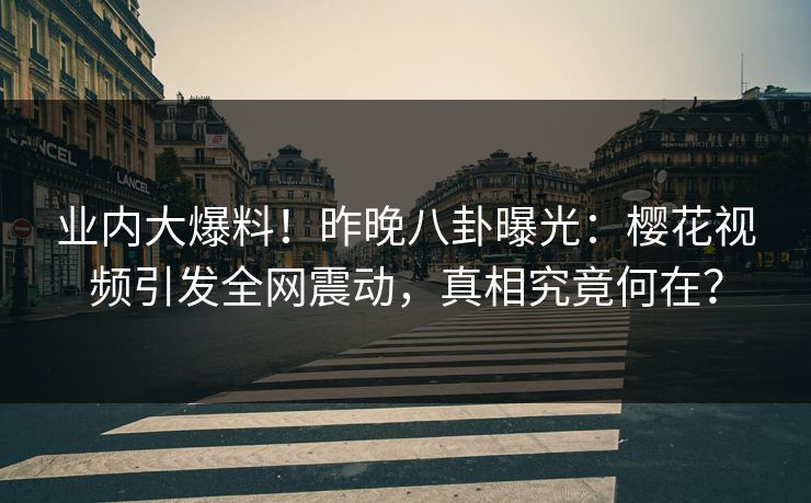 业内大爆料!昨晚八卦曝光:樱花视频引发全网震动,真相究竟何在? 业内大爆料!昨晚八卦曝光:樱花视频引发全网震动,真相究竟何在?