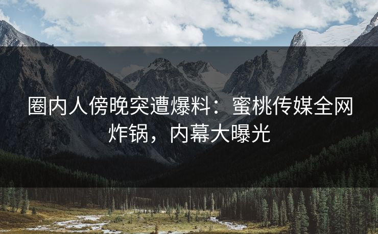 圈内人傍晚突遭爆料:蜜桃传媒全网炸锅,内幕大曝光 圈内人傍晚突遭爆料:蜜桃传媒全网炸锅,内幕大曝光