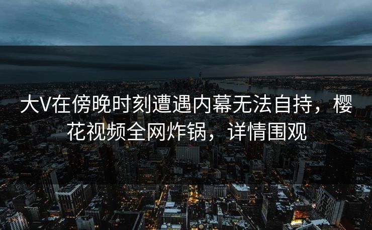 大V在傍晚时刻遭遇内幕无法自持,樱花视频全网炸锅,详情围观 大V在傍晚时刻遭遇内幕无法自持,樱花视频全网炸锅,详情围观