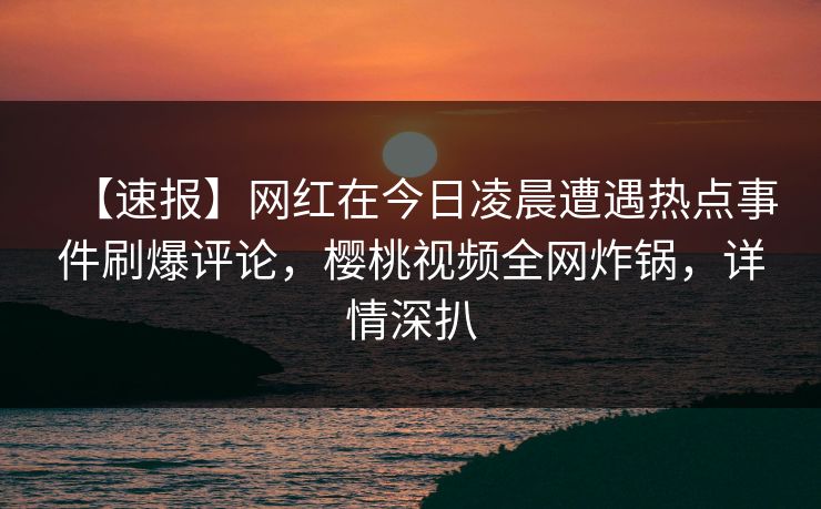 【速报】网红在今日凌晨遭遇热点事件刷爆评论,樱桃视频全网炸锅,详情深扒 【速报】网红在今日凌晨遭遇热点事件刷爆评论,樱桃视频全网炸锅,详情深扒