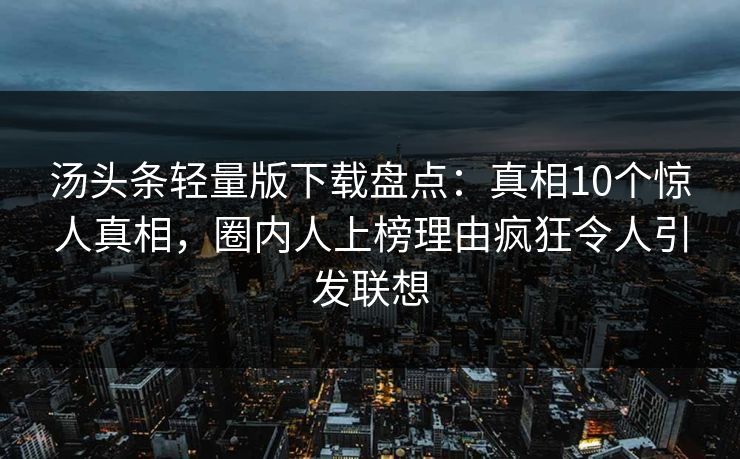 汤头条轻量版下载盘点:真相10个惊人真相,圈内人上榜理由疯狂令人引发联想 汤头条轻量版下载盘点:真相10个惊人真相,圈内人上榜理由疯狂令人引发联想