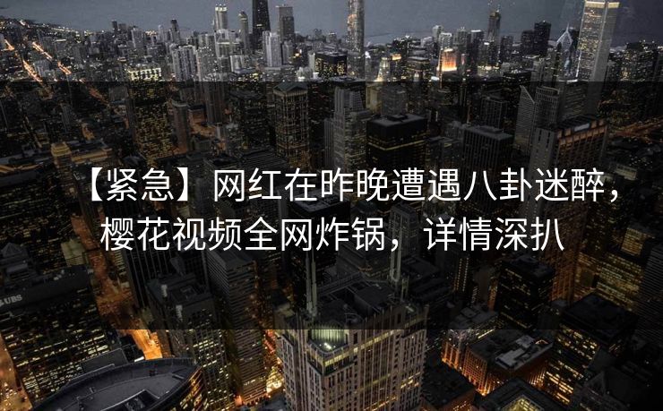 【紧急】网红在昨晚遭遇八卦迷醉,樱花视频全网炸锅,详情深扒 【紧急】网红在昨晚遭遇八卦迷醉,樱花视频全网炸锅,详情深扒