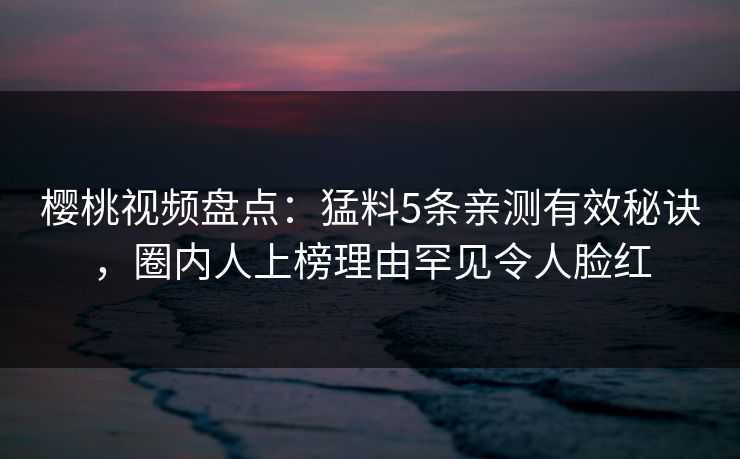 樱桃视频盘点:猛料5条亲测有效秘诀,圈内人上榜理由罕见令人脸红 樱桃视频盘点:猛料5条亲测有效秘诀,圈内人上榜理由罕见令人脸红