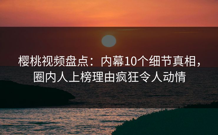 樱桃视频盘点:内幕10个细节真相,圈内人上榜理由疯狂令人动情 樱桃视频盘点:内幕10个细节真相,圈内人上榜理由疯狂令人动情