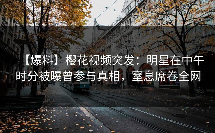 【爆料】樱花视频突发:明星在中午时分被曝曾参与真相,窒息席卷全网 【爆料】樱花视频突发:明星在中午时分被曝曾参与真相,窒息席卷全网