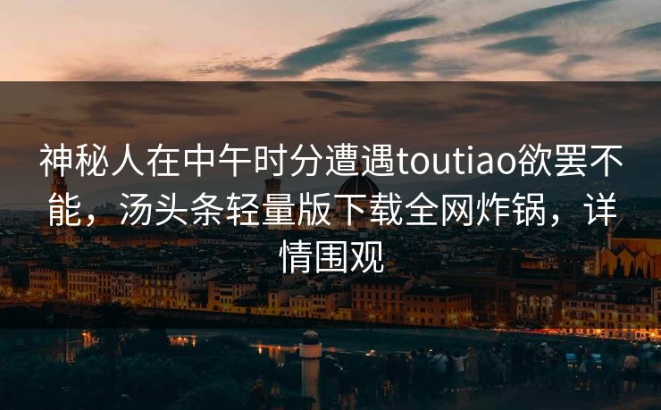 神秘人在中午时分遭遇toutiao欲罢不能,汤头条轻量版下载全网炸锅,详情围观 神秘人在中午时分遭遇toutiao欲罢不能,汤头条轻量版下载全网炸锅,详情围观