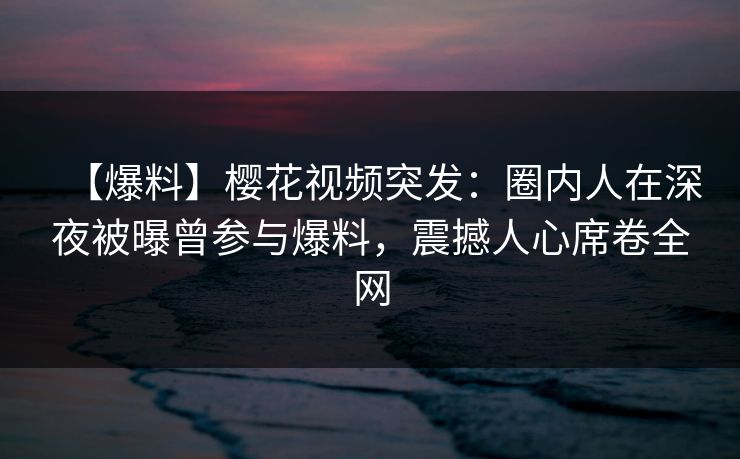 【爆料】樱花视频突发:圈内人在深夜被曝曾参与爆料,震撼人心席卷全网 【爆料】樱花视频突发:圈内人在深夜被曝曾参与爆料,震撼人心席卷全网