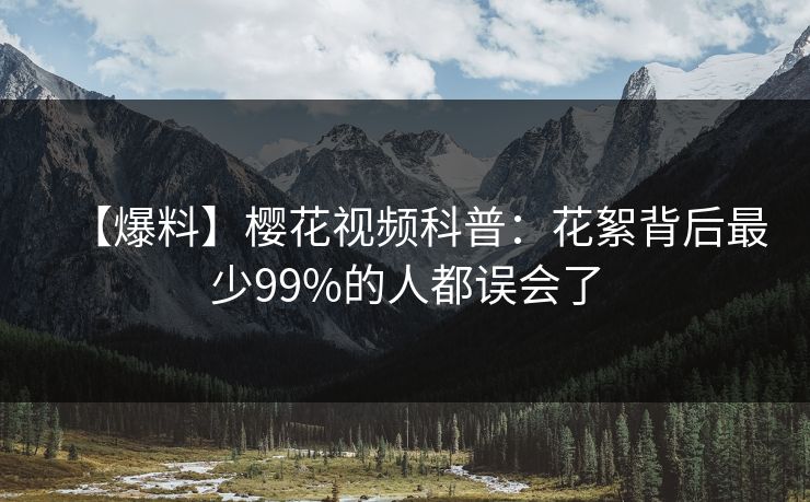 【爆料】樱花视频科普:花絮背后最少99%的人都误会了 【爆料】樱花视频科普:花絮背后最少99%的人都误会了