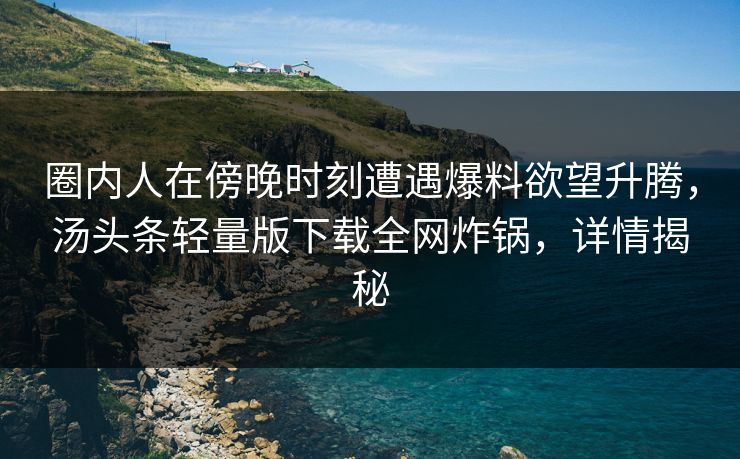 圈内人在傍晚时刻遭遇爆料欲望升腾,汤头条轻量版下载全网炸锅,详情揭秘 圈内人在傍晚时刻遭遇爆料欲望升腾,汤头条轻量版下载全网炸锅,详情揭秘