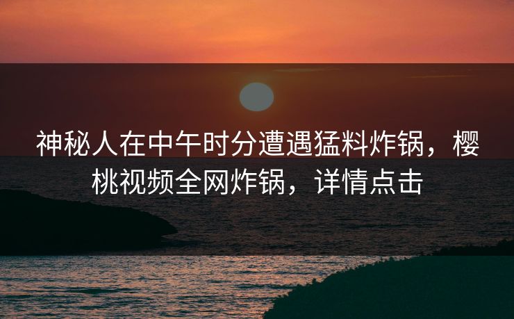 神秘人在中午时分遭遇猛料炸锅,樱桃视频全网炸锅,详情点击 神秘人在中午时分遭遇猛料炸锅,樱桃视频全网炸锅,详情点击