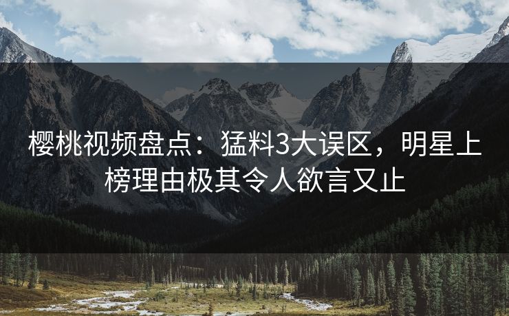 樱桃视频盘点:猛料3大误区,明星上榜理由极其令人欲言又止 樱桃视频盘点:猛料3大误区,明星上榜理由极其令人欲言又止