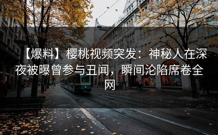 【爆料】樱桃视频突发：神秘人在深夜被曝曾参与丑闻，瞬间沦陷席卷全网