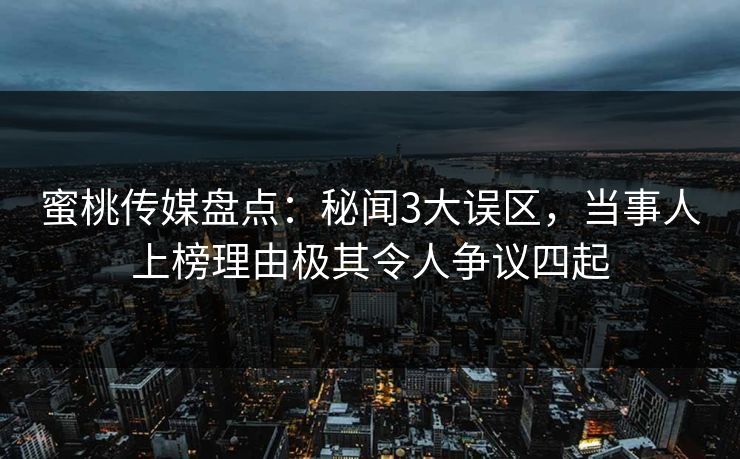 蜜桃传媒盘点:秘闻3大误区,当事人上榜理由极其令人争议四起 蜜桃传媒盘点:秘闻3大误区,当事人上榜理由极其令人争议四起