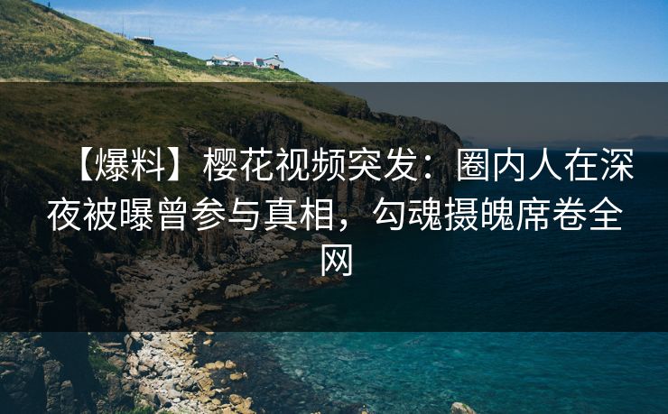 【爆料】樱花视频突发:圈内人在深夜被曝曾参与真相,勾魂摄魄席卷全网 【爆料】樱花视频突发:圈内人在深夜被曝曾参与真相,勾魂摄魄席卷全网