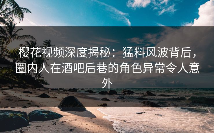 樱花视频深度揭秘:猛料风波背后,圈内人在酒吧后巷的角色异常令人意外 樱花视频深度揭秘:猛料风波背后,圈内人在酒吧后巷的角色异常令人意外