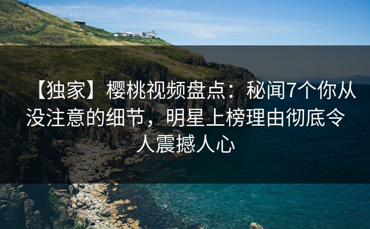 【独家】樱桃视频盘点:秘闻7个你从没注意的细节,明星上榜理由彻底令人震撼人心 【独家】樱桃视频盘点:秘闻7个你从没注意的细节,明星上榜理由彻底令人震撼人心