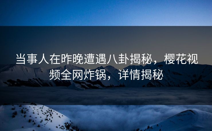 当事人在昨晚遭遇八卦揭秘,樱花视频全网炸锅,详情揭秘 当事人在昨晚遭遇八卦揭秘,樱花视频全网炸锅,详情揭秘