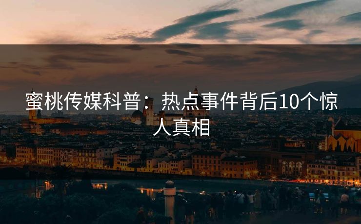 蜜桃传媒科普:热点事件背后10个惊人真相 蜜桃传媒科普:热点事件背后10个惊人真相