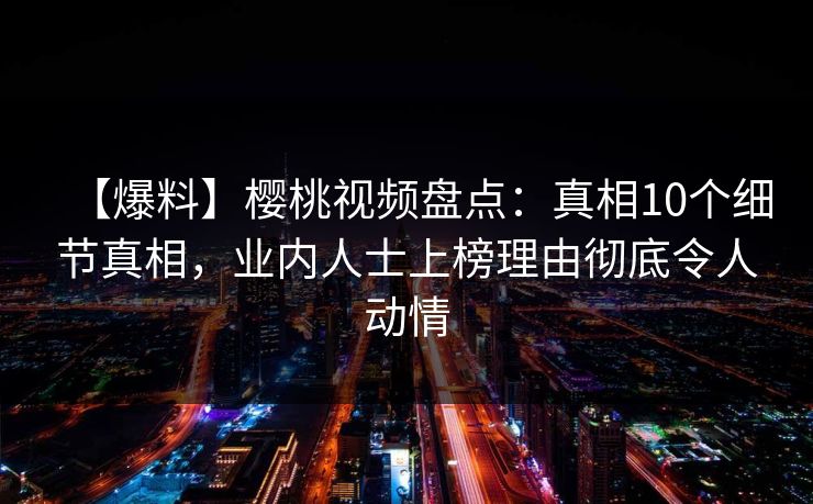 【爆料】樱桃视频盘点:真相10个细节真相,业内人士上榜理由彻底令人动情 【爆料】樱桃视频盘点:真相10个细节真相,业内人士上榜理由彻底令人动情