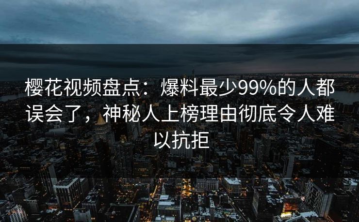 樱花视频盘点:爆料最少99%的人都误会了,神秘人上榜理由彻底令人难以抗拒 樱花视频盘点:爆料最少99%的人都误会了,神秘人上榜理由彻底令人难以抗拒