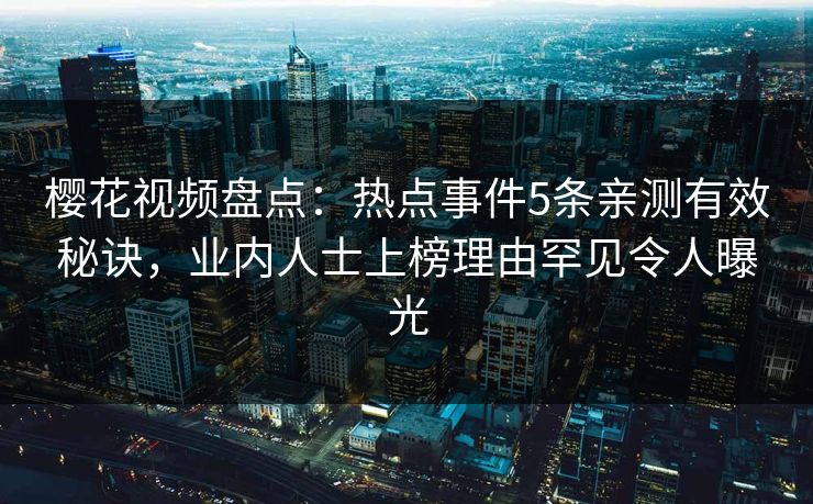 樱花视频盘点：热点事件5条亲测有效秘诀，业内人士上榜理由罕见令人曝光