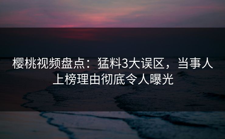 樱桃视频盘点:猛料3大误区,当事人上榜理由彻底令人曝光 樱桃视频盘点:猛料3大误区,当事人上榜理由彻底令人曝光