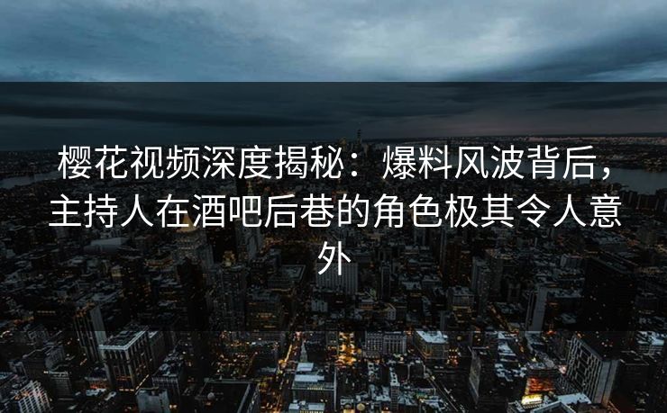 樱花视频深度揭秘:爆料风波背后,主持人在酒吧后巷的角色极其令人意外 樱花视频深度揭秘:爆料风波背后,主持人在酒吧后巷的角色极其令人意外