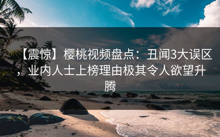 【震惊】樱桃视频盘点:丑闻3大误区,业内人士上榜理由极其令人欲望升腾 【震惊】樱桃视频盘点:丑闻3大误区,业内人士上榜理由极其令人欲望升腾