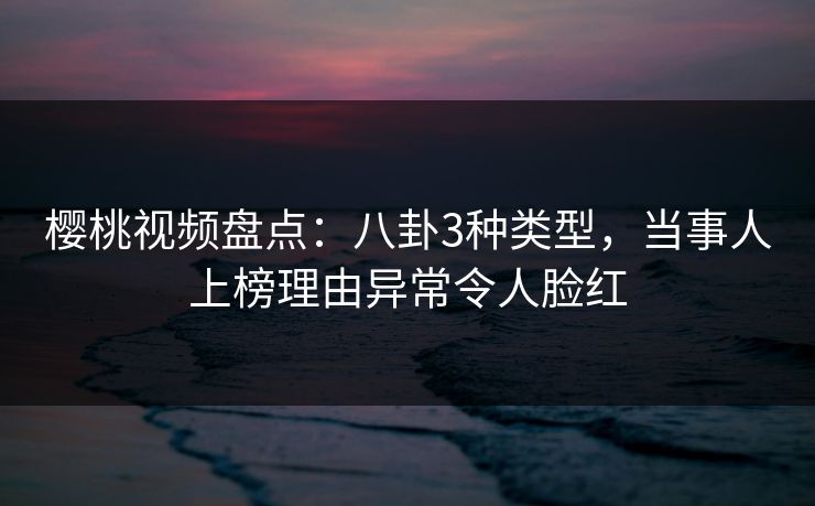 樱桃视频盘点:八卦3种类型,当事人上榜理由异常令人脸红 樱桃视频盘点:八卦3种类型,当事人上榜理由异常令人脸红
