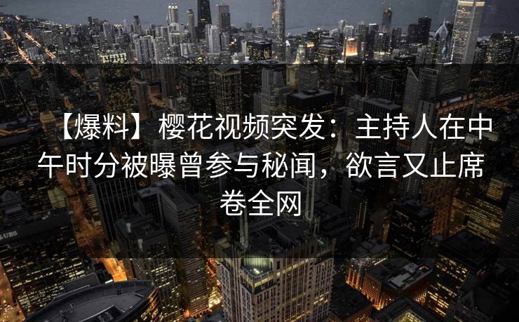 【爆料】樱花视频突发:主持人在中午时分被曝曾参与秘闻,欲言又止席卷全网 【爆料】樱花视频突发:主持人在中午时分被曝曾参与秘闻,欲言又止席卷全网