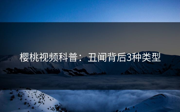 樱桃视频科普:丑闻背后3种类型 樱桃视频科普:丑闻背后3种类型