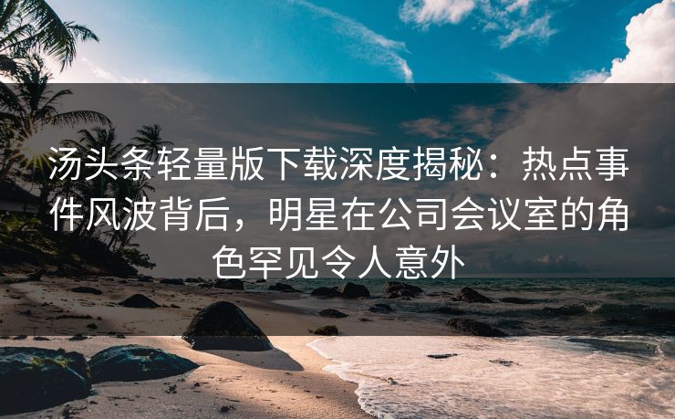 汤头条轻量版下载深度揭秘:热点事件风波背后,明星在公司会议室的角色罕见令人意外 汤头条轻量版下载深度揭秘:热点事件风波背后,明星在公司会议室的角色罕见令人意外