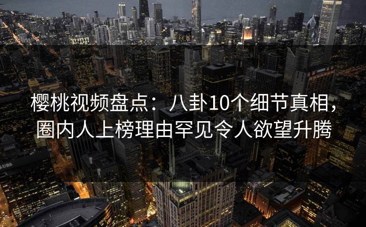 樱桃视频盘点:八卦10个细节真相,圈内人上榜理由罕见令人欲望升腾 樱桃视频盘点:八卦10个细节真相,圈内人上榜理由罕见令人欲望升腾
